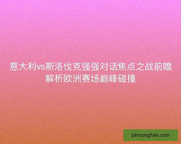 意大利vs斯洛伐克强强对话焦点之战前瞻解析欧洲赛场巅峰碰撞