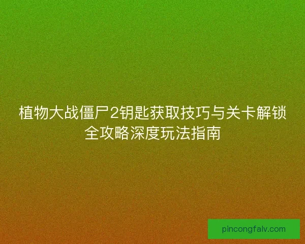 植物大战僵尸2钥匙获取技巧与关卡解锁全攻略深度玩法指南