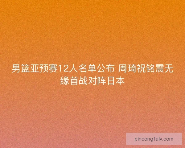 男篮亚预赛12人名单公布 周琦祝铭震无缘首战对阵日本