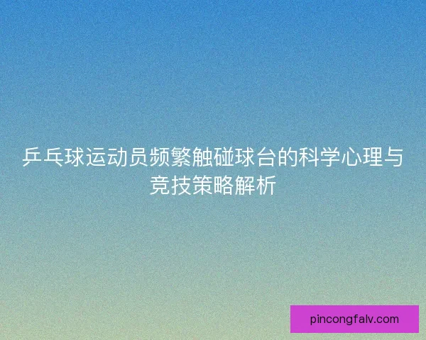乒乓球运动员频繁触碰球台的科学心理与竞技策略解析