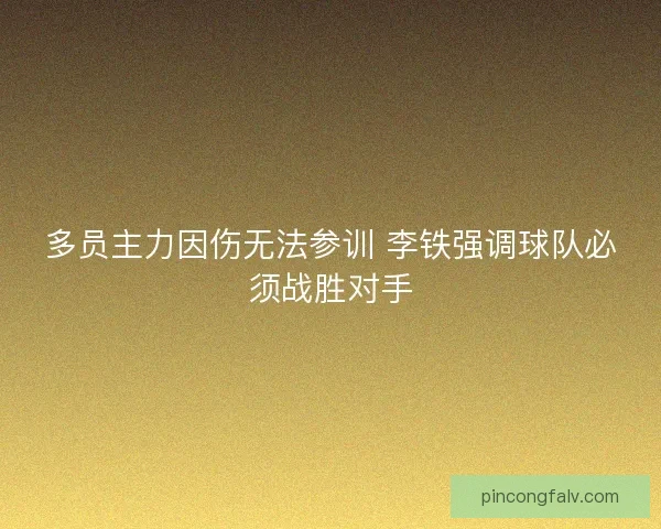 多员主力因伤无法参训 李铁强调球队必须战胜对手